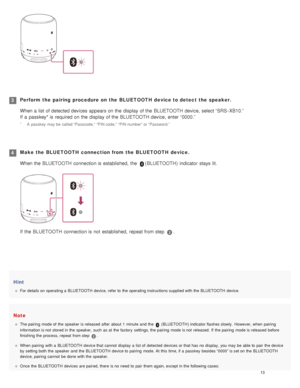 Page 18Hint
For details on  operating a  BLUETOOTH device, refer to  the  operating instructions supplied with the  BLUETOOTH  device.
Note
The pairing  mode of  the  speaker  is released  after  about 1  minute  and  the   (BLUETOOTH ) indicator flashes slowly.  However, when  pairing
information  is not  stored in the  speaker,  such  as at  the  factory  settings, the  pairing  mode is not  released.  If  the  pairing  mode is released  before
finishing  the  process, repeat  from step 
.
When pairing  with...