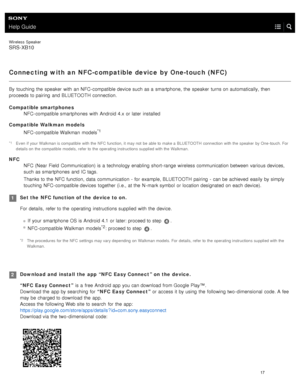 Page 22Help Guide
Wireless  Speaker
SRS-XB10
Connecting with an NFC-compatible device by One-touch ( NFC)
By  touching  the  speaker  with  an NFC- compatible device such as a  smartphone,  the  speaker  turns on automatically, then
proceeds to pairing  and BLUETOOTH  connection.
Compatible smartphones NFC- compatible smartphones  with  Android  4.x  or later  installed
Compatible Walkman  models
NFC- compatible Walkman  models
*1
NFC
NFC (Near Field  Communication) is a  technology enabling  short- range...