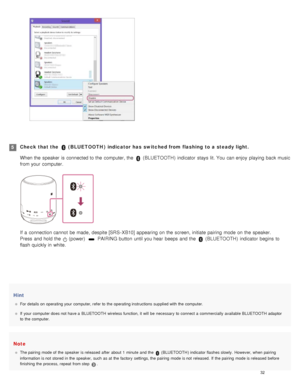 Page 37Hint
For details on  operating your  computer, refer to  the  operating instructions supplied with the  computer.
If  your  computer does not  have a  BLUETOOTH wireless function, it will  be  necessary  to  connect a  commercially  available  BLUETOOTH  adaptor
to  the  computer.
Note
The pairing  mode of  the  speaker  is released  after  about 1  minute  and  the   ( BLUETOOTH ) indicator flashes slowly.  However, when  pairing
information  is not  stored in the  speaker,  such  as at  the  factory...