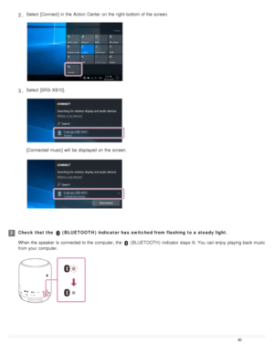 Page 45Select  [Connect ] in  the  Action  Center  on the  right - bottom of the  screen.2 .
Select  [SRS - XB10].
[Connected music] will  be displayed on the  screen.
3 .
Check that the   ( BLUETOOTH )  indicator has  switched from flashing  to a steady light.
When the  speaker  is connected to the  computer, the  
 ( BLUETOOTH )  indicator  stays  lit. You  can enjoy  playing  back music
from your  computer.
3
40  