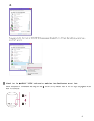 Page 50.
If  you cannot  click  [Connect] for  [SRS - XB10 Stereo ],  select [Disable] for  the  [Default  Device] that currently has a
checkmark (green).
Check that the   ( BLUETOOTH )  indicator has  switched from flashing  to a steady light.
When the  speaker  is connected to the  computer, the  
 ( BLUETOOTH )  indicator  stays  lit. You  can enjoy  playing  back music
from your  computer.
3
45  