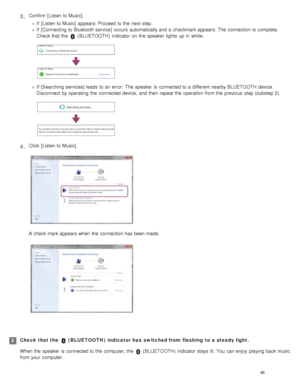 Page 53Confirm [Listen to Music].
If  [Listen to Music] appears: Proceed to the  next step.
If  [Connecting to Bluetooth service ] occurs  automatically and a  checkmark appears: The connection is complete.
Check that the  
 ( BLUETOOTH )  indicator  on the  speaker  lights  up in  white.
If  [Searching services] leads  to an error:  The speaker  is connected to a  different nearby BLUETOOTH device.
Disconnect  by operating  the  connected device,  and then  repeat the  operation  from the  previous  step...