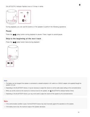 Page 56Hint
The battery can be  charged if the  speaker  is connected to  a  booted computer or AC  outlet via  a  USB AC  adaptor  (not supplied) though the
speaker  is in use.
Depending  on  the  BLUETOOTH  device, it may be  necessary  to  adjust  the  volume or set the  audio output setting  on  the  connected device.
When you set the  volume to  the  maximum or minimum level on  the  speaker,  the  
 ( BLUETOOTH ) indicator flashes 3  times.
Depending  on  the  BLUETOOTH  device, you may not  be  able to...