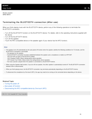 Page 58Help Guide
Wireless  Speaker
SRS-XB10
Terminating the BLUETOOTH connection (After use)
When you finish  playing  music with  the  BLUETOOTH  device,  perform any of the  following operations to terminate  the
BLUETOOTH  connection.
Turn off the  BLUETOOTH  function on the  BLUETOOTH  device.  For details,  refer to the  operating  instructions supplied with
the  device.
Turn off the  BLUETOOTH  device.
Turn off the  speaker.
Touch  the  NFC - compatible device on the  speaker  again (if your  device has...