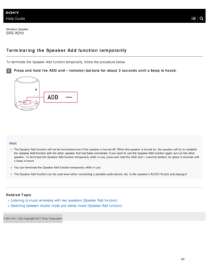 Page 65Help Guide
Wireless  Speaker
SRS-XB10
Terminating the Speaker Add function temporarily
To  terminate  the  Speaker Add  function temporarily, follow  the  procedure below.Hint
The Speaker Add function will  not  be  terminated even if the  speaker  is turned  off.  When the  speaker  is turned  on,  the  speaker  will  try  to  establish
the  Speaker Add function with the  other  speaker  that  had  been connected. If  you want  to  use the  Speaker Add function again, turn on  the  other
speaker.  To...