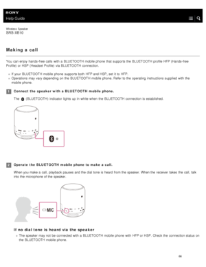 Page 71Help Guide
Wireless  Speaker
SRS-XB10
Making  a call
You  can enjoy  hands- free calls  with  a  BLUETOOTH mobile  phone  that supports the  BLUETOOTH profile HFP (Hands- free
Profile)  or HSP  (Headset Profile)  via BLUETOOTH  connection.
If  your  BLUETOOTH  mobile  phone  supports both  HFP and HSP , set  it to HFP.
Operations may vary depending on the  BLUETOOTH  mobile  phone. Refer to the  operating  instructions supplied with  the
mobile  phone.
Connect  the  speaker  with  a BLUETOOTH  mobile...