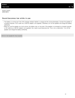 Page 86Help Guide
Wireless  Speaker
SRS-XB10
Sound becomes  low  while  in use
The battery is running low if the  CHG (charge) indicator  flashes  in  orange and the  volume decreases. Connect the  speaker  to
a  booted computer  or AC  outlet via a  USB  AC  adaptor  (not supplied). Otherwise,  turn off the  speaker  and charge the  battery
sufficiently.
When you use the  speaker  at a  loud volume, the  battery may run low even  if the  speaker  is connected to a  booted computer
or AC  outlet via a  USB  AC...