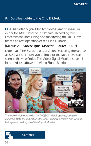 Page 5656
F.  Detailed guide to the Cine El Mode
F1.3 The Video Signal Monitor can be used to measure 
either the MLUT level or the Internal Recording level.  
I recommend measuring and monitoring the MLUT level 
for the correct operation of the Cine EI mode 
(MENU: VF – Video Signal Monitor – Source – SDI2) 
Note that if the SDI output is disabled, selecting the source 
as SDI2 will still allow you to monitor the MLUT levels as 
seen in the viewfinder. The Video Signal Monitor source is 
indicated just above...