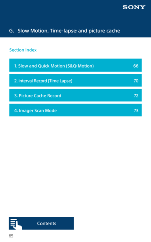 Page 6565
G. Slow Motion, Time-lapse and picture cache
  1. Slow and Quick Motion (S&Q Motion)  66
  2. Interval Record (Time Lapse)  70
  3. Picture Cache Record  72
  4. Imager Scan Mode  73
Section Index 
Content s  