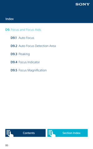 Page 8686
Index
D 9. Focus and Focus Aids
  D9.1   Auto Focus
  D9.2   Auto Focus Detection Area
  D9.3   Peaking
  D9.4   Focus Indicator
  D9.5  Focus  Magnification
Content sSection Index   