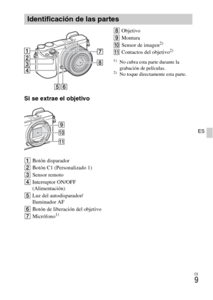 Page 123ES
9
ES
Si se extrae el objetivo
ABotón disparador
BBotón C1 (Personalizado 1)
CSensor remoto
DInterruptor ON/OFF 
(Alimentación)
ELuz del autodisparador/
Iluminador AF
FBotón de liberación del objetivo
GMicrófono
1)
HObjetivo
IMontura
JSensor de imagen
2)
KContactos del objetivo2)
1)No cubra esta parte durante la 
grabación de películas.
2)No toque directamente esta parte.
Identificación de las partes 