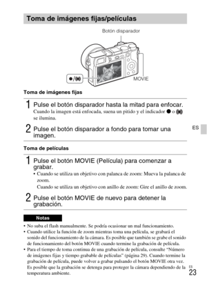 Page 137ES
23
ES
Toma de imágenes fijas
Toma de películas
 No suba el flash manualmente. Se podría ocasionar un mal funcionamiento.
 Cuando utilice la función de zoom mientras toma una película, se grabará el 
sonido del funcionamiento de la cámara. Es posible que también se grabe el sonido 
de funcionamiento del botón MOVIE cuando termine la grabación de película.
 Para el tiempo de toma continua de una grabación de película, consulte “Número 
de imágenes fijas y tiempo grabable de películas” (página 29)....