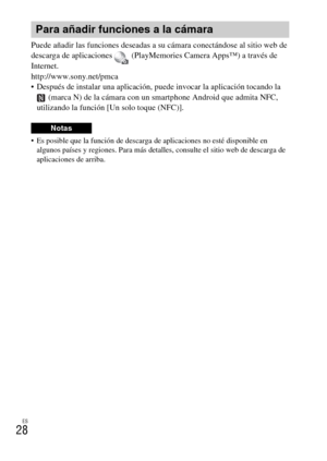 Page 142ES
28
Puede añadir las funciones deseadas a su cámara conectándose al sitio web de 
descarga de aplicaciones   (PlayMemories Camera Apps™) a través de 
Internet.
http://www.sony.net/pmca
 Después de instalar una aplicación, puede invocar la aplicación tocando la 
 (marca N) de la cámara con un smartphone Android que admita NFC, 
utilizando la función [Un solo toque (NFC)].
 Es posible que la función de descarga de aplicaciones no esté disponible en 
algunos países y regiones. Para más detalles, consulte...