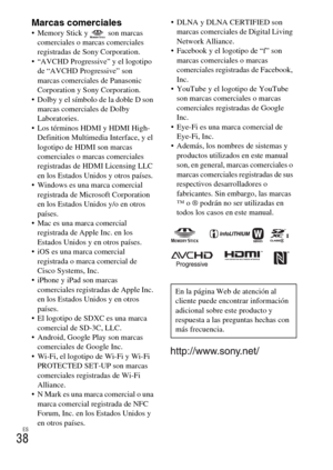 Page 152ES
38
Marcas comerciales Memory Stick y   son marcas 
comerciales o marcas comerciales 
registradas de Sony Corporation.
 “AVCHD Progressive” y el logotipo 
de “AVCHD Progressive” son 
marcas comerciales de Panasonic 
Corporation y Sony Corporation.
 Dolby y el símbolo de la doble D son 
marcas comerciales de Dolby 
Laboratories.
 Los términos HDMI y HDMI High-
Definition Multimedia Interface, y el 
logotipo de HDMI son marcas 
comerciales o marcas comerciales 
registradas de HDMI Licensing LLC 
en los...