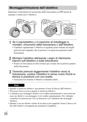 Page 172IT
20
Impostare l’interruttore di accensione della fotocamera su OFF prima di 
montare o rimuovere l’obiettivo.
 Quando si monta un obiettivo, non premere il tasto di rilascio dell’obiettivo.
 Non usare forza eccessiva quando si monta un obiettivo.
 L’adattatore per montaggio obiettivo (in vendita separatamente) è necessario per 
usare un obiettivo con montaggio A (in vendita separatamente). Per i dettagli, 
consultare le istruzioni per l’uso in dotazione con l’adattatore per montaggio 
obiettivo....