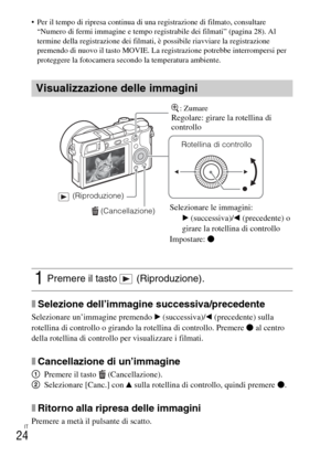 Page 176IT
24
 Per il tempo di ripresa continua di una registrazione di filmato, consultare 
“Numero di fermi immagine e tempo registrabile dei filmati” (pagina 28). Al 
termine della registrazione dei filmati, è possibile riavviare la registrazione 
premendo di nuovo il tasto MOVIE. La registrazione potrebbe interrompersi per 
proteggere la fotocamera secondo la temperatura ambiente.
xSelezione dell’immagine successiva/precedente
Selezionare un’immagine premendo B (successiva)/b (precedente) sulla 
rotellina di...