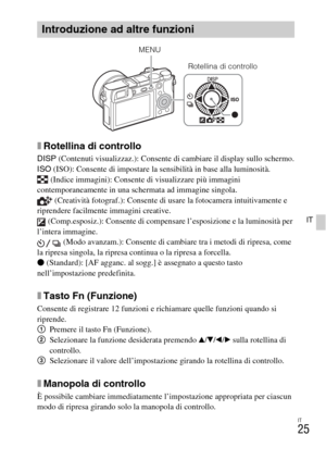 Page 177IT
25
IT
xRotellina di controllo
DISP (Contenuti visualizzaz.): Consente di cambiare il display sullo schermo.
ISO (ISO): Consente di impostare la sensibilità in base alla luminosità.
 (Indice immagini): Consente di visualizzare più immagini 
contemporaneamente in una schermata ad immagine singola.
 (Creatività fotograf.): Consente di usare la fotocamera intuitivamente e 
riprendere facilmente immagini creative.
 (Comp.esposiz.): Consente di compensare l’esposizione e la luminosità per 
l’intera...