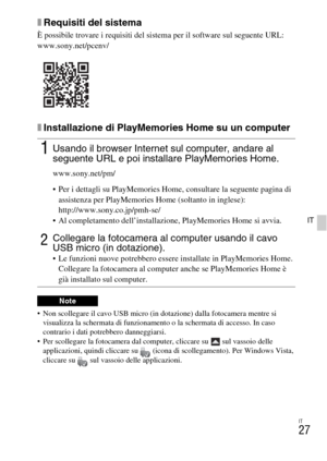 Page 179IT
27
IT
xRequisiti del sistema
È possibile trovare i requisiti del sistema per il software sul seguente URL:
www.sony.net/pcenv/
xInstallazione di PlayMemories Home su un computer
 Non scollegare il cavo USB micro (in dotazione) dalla fotocamera mentre si 
visualizza la schermata di funzionamento o la schermata di accesso. In caso 
contrario i dati potrebbero danneggiarsi.
 Per scollegare la fotocamera dal computer, cliccare su   sul vassoio delle 
applicazioni, quindi cliccare su  (icona di...