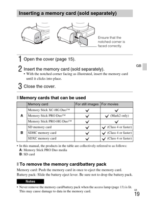 Page 19GB
19
GB
xMemory cards that can be used
 In this manual, the products in the table are collectively referred to as follows:
A: Memory Stick PRO Duo media
B: SD card
xTo remove the memory card/battery pack
Memory card: Push the memory card in once to eject the memory card.
Battery pack: Slide the battery eject lever. Be sure not to drop the battery pack.
 Never remove the memory card/battery pack when the access lamp (page 13) is lit. 
This may cause damage to data in the memory card.
Inserting a memory...
