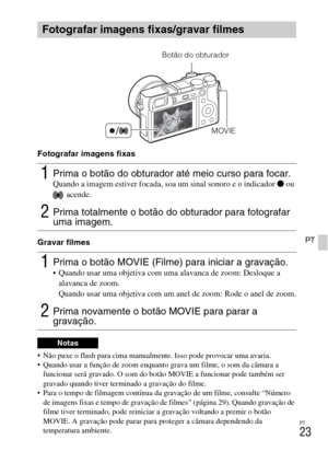 Page 213PT
23
PT
Fotografar imagens fixas
Gravar filmes
 Não puxe o flash para cima manualmente. Isso pode provocar uma avaria.
 Quando usar a função de zoom enquanto grava um filme, o som da câmara a 
funcionar será gravado. O som do botão MOVIE a funcionar pode também ser 
gravado quando tiver terminado a gravação do filme.
 Para o tempo de filmagem contínua da gravação de um filme, consulte “Número 
de imagens fixas e tempo de gravação de filmes” (página 29). Quando gravação de 
filme tiver terminado, pode...