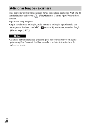 Page 218PT
28
Pode adicionar as funções desejadas para a sua câmara ligando ao Web site de 
transferência de aplicações   (PlayMemories Camera Apps™) através da 
Internet.
http://www.sony.net/pmca
 Após instalar uma aplicação, pode chamar a aplicação aproximando um 
smartphone Android com NFC à   (marca N) na câmara, usando a função 
[Um só toque(NFC)].
 A função de transferência de aplicações pode não estar disponível em alguns 
países e regiões. Para mais detalhes, consulte o website de transferência de...