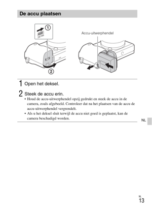 Page 241NL
13
NL
De accu plaatsen
1Open het deksel.
2Steek de accu erin. Houd de accu-uitwerphendel opzij gedrukt en steek de accu in de 
camera, zoals afgebeeld. Controleer dat na het plaatsen van de accu de 
accu-uitwerphendel vergrendelt.
 Als u het deksel sluit terwijl de accu niet goed is geplaatst, kan de 
camera beschadigd worden.
Accu-uitwerphendel 