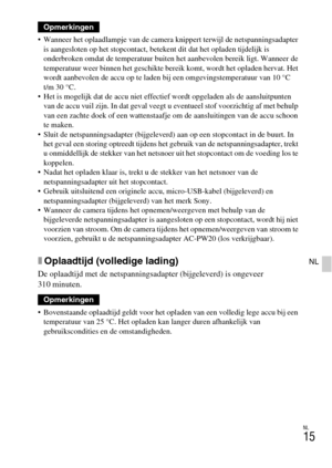 Page 243NL
15
NL
 Wanneer het oplaadlampje van de camera knippert terwijl de netspanningsadapter 
is aangesloten op het stopcontact, betekent dit dat het opladen tijdelijk is 
onderbroken omdat de temperatuur buiten het aanbevolen bereik ligt. Wanneer de 
temperatuur weer binnen het geschikte bereik komt, wordt het opladen hervat. Het 
wordt aanbevolen de accu op te laden bij een omgevingstemperatuur van 10 °C 
t/m 30 °C.
 Het is mogelijk dat de accu niet effectief wordt opgeladen als de aansluitpunten 
van de...