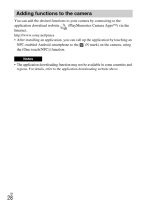 Page 28GB
28
You can add the desired functions to your camera by connecting to the 
application download website   (PlayMemories Camera Apps™) via the 
Internet.
http://www.sony.net/pmca
 After installing an application, you can call up the application by touching an 
NFC-enabled Android smartphone to the   (N mark) on the camera, using 
the [One-touch(NFC)] function.
 The application downloading function may not be available in some countries and 
regions. For details, refer to the application downloading...