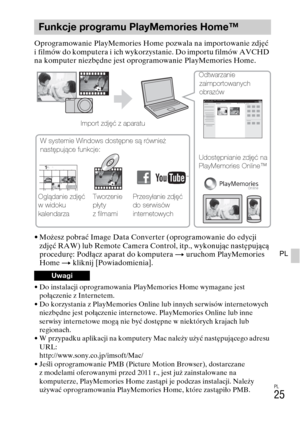 Page 289PL
25
PL
Oprogramowanie PlayMemories Home pozwala na importowanie zdjęć 
i filmów do komputera i ich wykorzystanie. Do importu filmów AVCHD 
na komputer niezbędne jest oprogramowanie PlayMemories Home.
• Możesz pobrać Image Data Converter (oprogramowanie do edycji 
zdjęć RAW) lub Remote Camera Control, itp., wykonując następującą 
procedurę: Podłącz aparat do komputera t uruchom PlayMemories 
Home t kliknij [Powiadomienia].
• Do instalacji oprogramowania PlayMemories Home wymagane jest 
połączenie z...