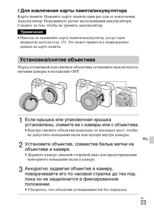 Page 323RU
23
RU
xДля извлечения карты памяти/аккумулятора
Карта памяти: Нажмите карту памяти один раз для ее извлечения.
Аккумулятор: Передвиньте рычаг выталкивания аккумулятора. 
Следите за тем, чтобы не уронить аккумулятор.
• Никогда не вынимайте карту памяти/аккумулятор, когда горит 
индикатор доступа (стр. 15). Это может привести к повреждению 
данных на карте памяти.
Перед установкой или снятием объектива установите выключатель 
питания камеры в положение OFF.
Примечания
Установка/снятие объектива
1Если...