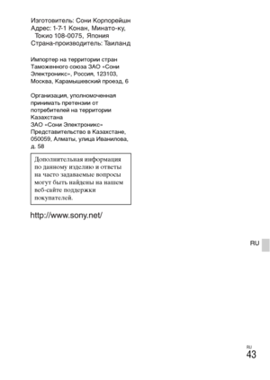 Page 343RU
43
RU
Импортер на территории стран 
Таможенного союза ЗАО «Сони 
Электроникс», Россия, 123103, 
Москва, Карамышевский проезд, 6
Организация, уполномоченная 
принимать претензии от 
потребителей на территории 
Казахстана
ЗАО «Сони Электроникс»
Представительство в Казахстане,
050059, Алматы, улица Иванилова, 
д. 58
Дополнительная информация 
по данному изделию и ответы 
на часто задаваемые вопросы 
могут быть найдены на нашем 
веб-сайте поддержки 
покупателей. 