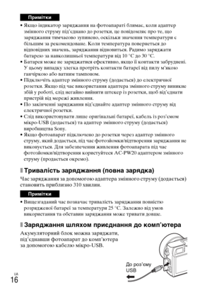 Page 358UA
16
• Якщо індикатор заряджання на фотоапараті блимає, коли адаптер 
змінного струму під’єднано до розетки, це повідомляє про те, що 
заряджання тимчасово зупинено, оскільки значення температури є 
більшим за рекомендоване. Коли температура повернеться до 
відповідних значень, заряджання відновиться. Радимо заряджати 
батарею за навколишньої температури від 10 °C до 30 °C.
• Батарея може не заряджатися ефективно, якщо її контакти забруднені. 
У цьому випадку злегка протріть контакти батареї від пилу...