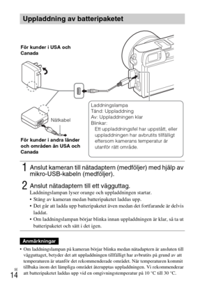 Page 394SE
14
 Om laddningslampan på kameran börjar blinka medan nätadaptern är ansluten till 
vägguttaget, betyder det att uppladdningen tillfälligt har avbrutits på grund av att 
temperaturen är utanför det rekommenderade området. När temperaturen kommit 
tillbaka inom det lämpliga området återupptas uppladdningen. Vi rekommenderar 
att batteripaketet laddas upp vid en omgivningstemperatur på 10 °C till 30 °C.
Uppladdning av batteripaketet
1Anslut kameran till nätadaptern (medföljer) med hjälp av...