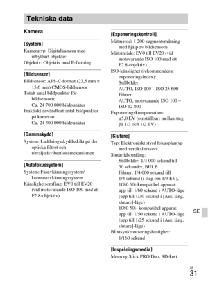 Page 411SE
31
SE
Kamera
[System]Kameratyp: Digitalkamera med 
utbytbart objektiv
Objektiv: Objektiv med E-fattning
[Bildsensor]Bildsensor: APS-C-format (23,5 mm × 
15,6 mm) CMOS-bildsensor
Totalt antal bildpunkter för 
bildsensorn: 
Ca. 24 700 000 bildpunkter
Praktiskt användbart antal bildpunkter 
på kameran: 
Ca. 24 300 000 bildpunkter
[Dammskydd]System: Laddningsskyddsskikt på det 
optiska filtret och 
ultraljudsvibrationsmekanismen
[Autofokussystem]System: Fasavkänningssystem/
kontrastavkänningssystem...