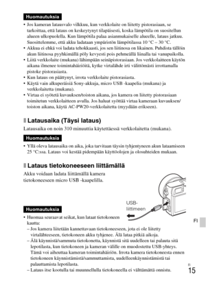 Page 429FI
15
FI
 Jos kameran latausvalo vilkkuu, kun verkkolaite on liitetty pistorasiaan, se 
tarkoittaa, että lataus on keskeytynyt tilapäisesti, koska lämpötila on suositellun 
alueen ulkopuolella. Kun lämpötila palaa asianmukaiselle alueelle, lataus jatkuu. 
Suosittelemme, että akku ladataan ympäristön lämpötilassa 10 °C – 30 °C.
 Akkua ei ehkä voi ladata tehokkaasti, jos sen liitinosa on likainen. Puhdista tällöin 
akun liitinosa pyyhkimällä pöly kevyesti pois pehmeällä liinalla tai vanupuikolla.
 Liitä...