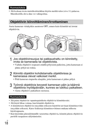 Page 432FI
18
 Älä koskaan irrota muistikorttia/akkua käytön merkkivalon (sivu 11) palaessa. 
Muistikortilla oleva data voi vahingoittua.
Aseta kameran virtakytkin asentoon OFF, ennen kuin kiinnität tai irrotat 
objektiivin.
 Älä paina objektiivin vapautuspainiketta objektiivia kiinnittäessäsi.
 Älä käytä liikaa voimaa, kun kiinnität objektiivia.
 A-kiinnitteisen objektiivin (myydään erikseen) käyttöön tarvitaan kiinnitinsovitin 
(myydään erikseen). Katso lisätietoja kiinnitinsovittimen mukana tulleesta...