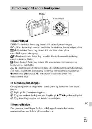 Page 471NO
23
NO
xKontrollhjul
DISP (Vis innhold): Setter deg i stand til å endre skjermvisningen.
ISO (ISO): Setter deg i stand til å stille inn følsomheten, basert på lysstyrken.
 (Bildeindeks): Setter deg i stand til å vise flere bilder på en 
enkeltbildeskjerm på én gang.
 (Fotokreativitet): Setter deg i stand til å bruke kameraet intuitivt og 
enkelt ta kreative bilder.
 (Eksp.-komp.): Setter deg i stand til å kompensere eksponeringen og 
lysstyrken for hele bildet.
 (Bruksmodus): Setter deg i stand til å...