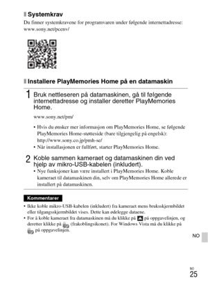 Page 473NO
25
NO
xSystemkrav
Du finner systemkravene for programvaren under følgende internettadresse:
www.sony.net/pcenv/
xInstallere PlayMemories Home på en datamaskin
 Ikke koble mikro-USB-kabelen (inkludert) fra kameraet mens bruksskjermbildet 
eller tilgangsskjermbildet vises. Dette kan ødelegge dataene.
 For å koble kameraet fra datamaskinen må du klikke på  på oppgavelinjen, og 
deretter klikke på  (frakoblingsikonet). For Windows Vista må du klikke på 
 på oppgavelinjen.
1Bruk nettleseren på...