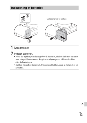 Page 495DK
13
DK
Indsætning af batteriet
1Åbn dækslet.
2Indsæt batteriet. Mens du trykker på udløsergrebet til batteriet, skal du indsætte batteriet 
som vist på illustrationen. Sørg for at udløsergrebet til batteriet låser 
efter indsætningen.
 Det kan beskadige kameraet, hvis dækslet lukkes, uden at batteriet er sat 
korrekt i.
Udløsergreb til batteri 