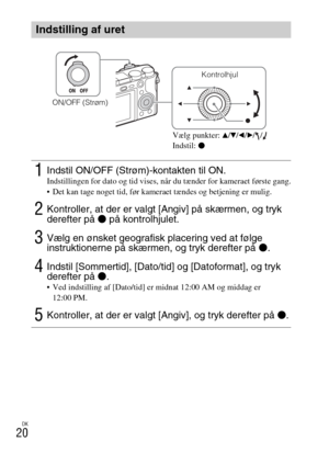 Page 502DK
20
Indstilling af uret
1Indstil ON/OFF (Strøm)-kontakten til ON.Indstillingen for dato og tid vises, når du tænder for kameraet første gang.
 Det kan tage noget tid, før kameraet tændes og betjening er mulig.
2Kontroller, at der er valgt [Angiv] på skærmen, og tryk 
derefter på z på kontrolhjulet.
3Vælg en ønsket geografisk placering ved at følge 
instruktionerne på skærmen, og tryk derefter på z.
4Indstil [Sommertid], [Dato/tid] og [Datoformat], og tryk 
derefter på z.
 Ved indstilling af [Dato/tid]...