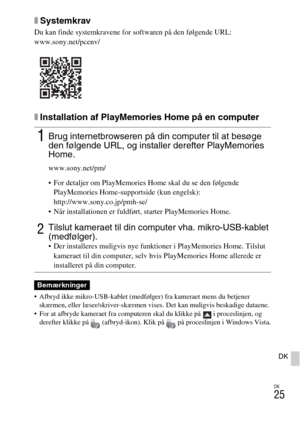 Page 507DK
25
DK
xSystemkrav
Du kan finde systemkravene for softwaren på den følgende URL:
www.sony.net/pcenv/
xInstallation af PlayMemories Home på en computer
 Afbryd ikke mikro-USB-kablet (medfølger) fra kameraet mens du betjener 
skærmen, eller læser/skriver-skærmen vises. Det kan muligvis beskadige dataene.
 For at afbryde kameraet fra computeren skal du klikke på   i proceslinjen, og 
derefter klikke på  (afbryd-ikon). Klik på   på proceslinjen i Windows Vista.
1Brug internetbrowseren på din computer til...