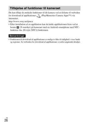 Page 508DK
26
Du kan tilføje de ønskede funktioner til dit kamera ved at tilslutte til websiden 
for download af applikationer   (PlayMemories Camera Apps™) via 
internettet.
http://www.sony.net/pmca
 Efter installation af en applikation kan du kalde applikationen frem ved at 
berøre   (N-mærket) på kameraet med en Android-smartphone med NFC-
funktion vha. [Et tryk (NFC)]-funktionen.
 Funktionen til download af applikationer er muligvis ikke til rådighed i visse lande 
og regioner. Se websiden for download af...