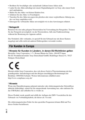 Page 80DE
4
 Berühren Sie beschädigte oder auslaufende Lithium-Ionen-Akkus nicht.
 Laden Sie den Akku unbedingt mit einem Originalladegerät von Sony oder einem Gerät 
mit Ladefunktion.
 Halten Sie den Akku von kleinen Kindern fern.
 Schützen Sie den Akku vor Feuchtigkeit.
 Tauschen Sie den Akku nur gegen den gleichen oder einen vergleichbaren Akkutyp aus, 
der von Sony empfohlen wird.
 Entsorgen Sie verbrauchte Akkus unverzüglich wie in den Anweisungen erläutert.
[NetzgerätBenutzen Sie eine nahe gelegene...