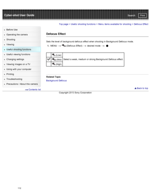 Page 119Cyber-shot User GuidePrint
Search
Before  Use
Operating the camera
Shooting
Viewing
Useful  shooting  functions
Useful  viewing  functions
Changing  settings
Viewing  images on  a TV
Using with  your  computer
Printing
Troubleshooting
Precautions  /  About  this camera
  Contents  list
Top page  > Useful  shooting  functions  > Menu  items available  for  shooting  >  Defocus  Effect
Defocus  Effect
Sets  the level of  background defocus  effect  when shooting  in  Background  Defocus  mode.
1 .  MENU...