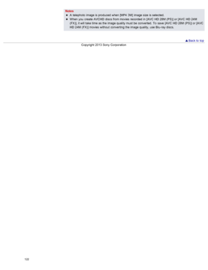 Page 129NotesA  telephoto  image is produced  when [MP4  3M]  image size  is selected.
When  you  create  AVCHD  discs  from movies  recorded  in  [AVC  HD  28M  (PS)]  or [AVC  HD  24M
(FX)], it will take time as the image quality must  be  converted.  To  save  [AVC  HD  28M  (PS)]  or [AVC
HD  24M  (FX)] movies  without  converting  the image quality,  use  Blu -ray discs.
 Back to  top
Copyright  2013 Sony  Corporation
122  