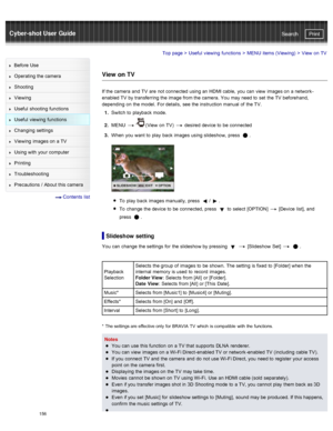 Page 163Cyber-shot User GuidePrint
Search
Before  Use
Operating the camera
Shooting
Viewing
Useful  shooting  functions
Useful  viewing  functions
Changing  settings
Viewing  images on  a TV
Using with  your  computer
Printing
Troubleshooting
Precautions  /  About  this camera
  Contents  list
Top page  > Useful  viewing  functions  > MENU  items (Viewing)  >  View  on  TV
View  on TV
If the camera  and  TV  are  not connected  using an  HDMI cable,  you  can  view  images on  a network -
enabled TV  by...