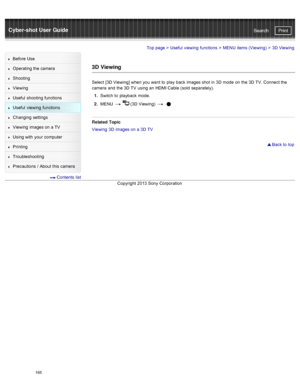 Page 172Cyber-shot User GuidePrint
Search
Before  Use
Operating the camera
Shooting
Viewing
Useful  shooting  functions
Useful  viewing  functions
Changing  settings
Viewing  images on  a TV
Using with  your  computer
Printing
Troubleshooting
Precautions  /  About  this camera
  Contents  list
Top page  > Useful  viewing  functions  > MENU  items (Viewing)  >  3D  Viewing
3D  Viewing
Select  [3D Viewing]  when you  want  to  play  back  images shot in  3D  mode  on  the 3D  TV. Connect the
camera  and  the 3D...
