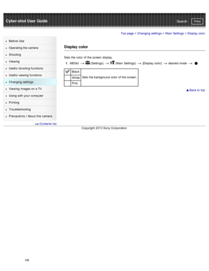 Page 195Cyber-shot User GuidePrint
Search
Before  Use
Operating the camera
Shooting
Viewing
Useful  shooting  functions
Useful  viewing  functions
Changing  settings
Viewing  images on  a TV
Using with  your  computer
Printing
Troubleshooting
Precautions  /  About  this camera
  Contents  list
Top page  > Changing  settings  > Main  Settings  >  Display  color
Display color
Sets  the color  of  the screen  display.
1 .  MENU  
  (Settings)    (Main  Settings)   [Display color]   desired  mode   
Black
Sets  the...