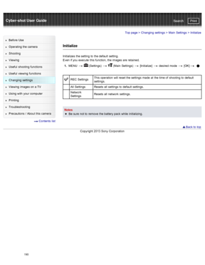 Page 197Cyber-shot User GuidePrint
Search
Before  Use
Operating the camera
Shooting
Viewing
Useful  shooting  functions
Useful  viewing  functions
Changing  settings
Viewing  images on  a TV
Using with  your  computer
Printing
Troubleshooting
Precautions  /  About  this camera
  Contents  list
Top page  > Changing  settings  > Main  Settings  >  Initialize
Initialize
Initializes  the setting  to  the default  setting.
Even  if you  execute  this function,  the images are  retained.
1 .  MENU  
  (Settings)...