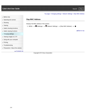 Page 222Cyber-shot User GuidePrint
Search
Before  Use
Operating the camera
Shooting
Viewing
Useful  shooting  functions
Useful  viewing  functions
Changing  settings
Viewing  images on  a TV
Using with  your  computer
Printing
Troubleshooting
Precautions  /  About  this camera
  Contents  list
Top page  > Changing  settings  > Network  Settings  >  Disp  MAC Address
Disp MAC  Address
Displays  the MAC address of  the camera.
1 .  MENU  
  (Settings)    (Network  Settings)   [Disp  MAC Address]   
 Back to  top...